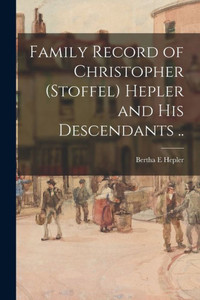 Family Record of Christopher (Stoffel) Hepler and His Descendants .. Family Record of Christopher (Stoffel) Hepler and His Descendants ..