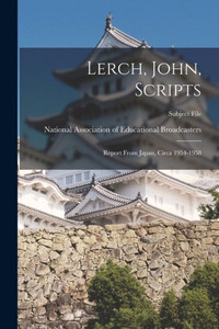 Lerch, John, Scripts: Report From Japan, Circa 1954-1958 Lerch, John, Scripts: Report From Japan, Circa 1954-1958