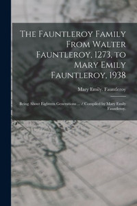 The Fauntleroy Family From Walter Fauntleroy, 1273, to Mary Emily Fauntleroy, 1938: Being About Eighteen Generations ... / Compiled by Mary Emily Fauntleroy. The Fauntleroy Family From Walter Fauntleroy, 1273, to Mary Emily Fauntleroy, 1938: Being About Eighteen Generations ... / Compiled by Mary Emily Fauntleroy.
