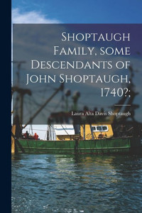 Shoptaugh Family, Some Descendants of John Shoptaugh, 1740?; Shoptaugh Family, Some Descendants of John Shoptaugh, 1740?;
