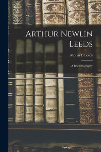 Arthur Newlin Leeds: a Brief Biography Arthur Newlin Leeds: a Brief Biography