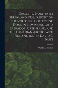 Cruise to Northwest Greenland, 1938, Report on the Scientific Collecting Done in Newfoundland, Labrador, Greenland, and the Canadian Arctic, With Field Notes, by David C. Nutt