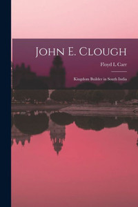 John E. Clough: Kingdom Builder in South India John E. Clough: Kingdom Builder in South India