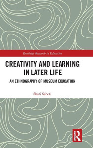 Creativity and Learning in Later Life: An Ethnography of Museum Education (Routledge Research in Education) Creativity and Learning in Later Life: An Ethnography of Museum Education (Routledge Research in Education)