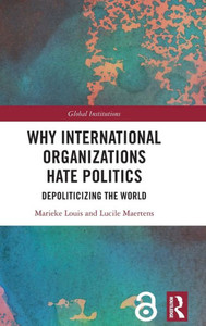 Why International Organizations Hate Politics: Depoliticizing the World (Global Institutions)
