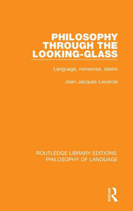 Philosophy Through the Looking-Glass: Language, nonsense, desire (Routledge Library Editions: Philosophy of Language) Philosophy Through the Looking-Glass: Language, nonsense, desire (Routledge Library Editions: Philosophy of Language)