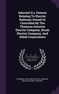 Selected U.s. Patents Relating To Electric Railways Owned Or Controlled By The Thomson-houston Electric Company, Brush Electric Company, And Allied Corporations