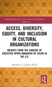 Access, Diversity, Equity and Inclusion in Cultural Organizations: Insights from the Careers of Executive Opera Managers of Color in the US (Routledge Research in the Creative and Cultural Industries) Access, Diversity, Equity and Inclusion in Cultural Organizations: Insights from the Careers of Executive Opera Managers of Color in the US (Routledge Research in the Creative and Cultural Industries)