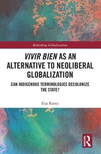Vivir Bien as an Alternative to Neoliberal Globalization: Can Indigenous Terminologies Decolonize the State? (Rethinking Globalizations) Vivir Bien as an Alternative to Neoliberal Globalization: Can Indigenous Terminologies Decolonize the State? (Rethinking Globalizations)