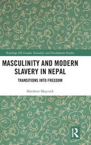 Masculinity and Modern Slavery in Nepal: Transitions into Freedom (Routledge ISS Gender, Sexuality and Development Studies) Masculinity and Modern Slavery in Nepal: Transitions into Freedom (Routledge ISS Gender, Sexuality and Development Studies)