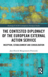The Contested Diplomacy of the European External Action Service: Inception, Establishment and Consolidation (Routledge/UACES Contemporary European Studies)