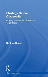 Strategy Before Clausewitz: Linking Warfare and Statecraft, 1400û1830 (Cass Military Studies) Strategy Before Clausewitz: Linking Warfare and Statecraft, 1400û1830 (Cass Military Studies)