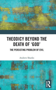 Theodicy Beyond the Death of 'God': The Persisting Problem of Evil Theodicy Beyond the Death of 'God': The Persisting Problem of Evil