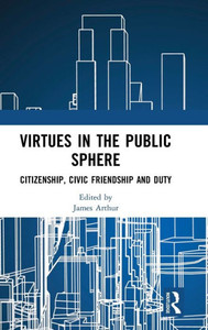 Virtues in the Public Sphere: Citizenship, Civic Friendship and Duty (Routledge Research in Character and Virtue Education) Virtues in the Public Sphere: Citizenship, Civic Friendship and Duty (Routledge Research in Character and Virtue Education)