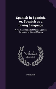 Spanish in Spanish, or, Spanish as a Living Language: A Practical Method of Making Spanish the Means of its own Mastery Spanish in Spanish, or, Spanish as a Living Language: A Practical Method of Making Spanish the Means of its own Mastery