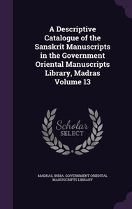 A Descriptive Catalogue of the Sanskrit Manuscripts in the Government Oriental Manuscripts Library, Madras Volume 13 A Descriptive Catalogue of the Sanskrit Manuscripts in the Government Oriental Manuscripts Library, Madras Volume 13