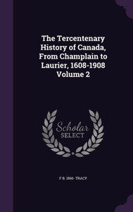 The Tercentenary History of Canada, From Champlain to Laurier, 1608-1908 Volume 2 The Tercentenary History of Canada, From Champlain to Laurier, 1608-1908 Volume 2