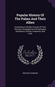 Popular History Of The Palms And Their Allies: Containing A Familiar Account Of Their Structure, Geographical And Geological Distribution, History, Properties, And Uses