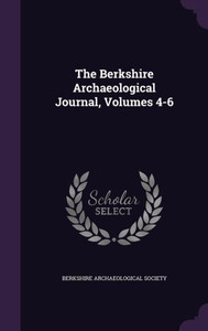 The Berkshire Archaeological Journal, Volumes 4-6 The Berkshire Archaeological Journal, Volumes 4-6