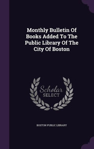 Monthly Bulletin Of Books Added To The Public Library Of The City Of Boston Monthly Bulletin Of Books Added To The Public Library Of The City Of Boston