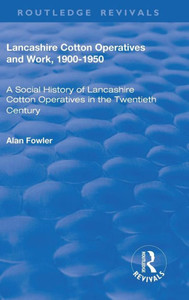 Lancashire Cotton Operatives and Work, 1900û1950: A Social History of Lancashire Cotton Operatives in the Twentieth Century (Routledge Revivals)