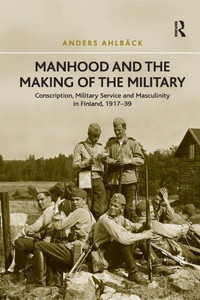 Manhood and the Making of the Military: Conscription, Military Service and Masculinity in Finland, 1917û39