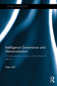 Intelligence Governance and Democratisation: A Comparative Analysis of the Limits of Reform (Studies in Intelligence) Intelligence Governance and Democratisation: A Comparative Analysis of the Limits of Reform (Studies in Intelligence)