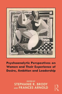 Psychoanalytic Perspectives on Women and Their Experience of Desire, Ambition and Leadership Psychoanalytic Perspectives on Women and Their Experience of Desire, Ambition and Leadership