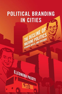 Political Branding in Cities: The Decline of Machine Politics in Bogotß, Naples, and Chicago (Cambridge Studies in Comparative Politics)