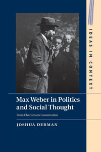 Max Weber in Politics and Social Thought: From Charisma to Canonization (Ideas in Context, Series Number 102)