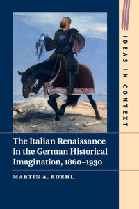The Italian Renaissance in the German Historical Imagination, 1860û1930 (Ideas in Context, Series Number 105)