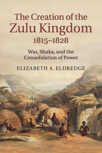 The Creation of the Zulu Kingdom, 1815û1828: War, Shaka, and the Consolidation of Power