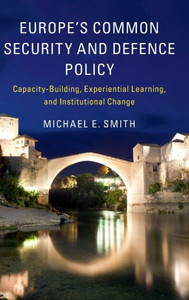 Europe's Common Security and Defence Policy: Capacity-Building, Experiential Learning, and Institutional Change Europe's Common Security and Defence Policy: Capacity-Building, Experiential Learning, and Institutional Change