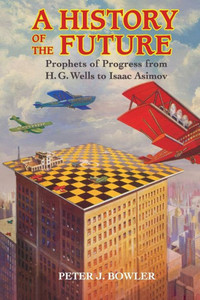 A History of the Future: Prophets of Progress from H. G. Wells to Isaac Asimov A History of the Future: Prophets of Progress from H. G. Wells to Isaac Asimov
