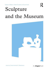Sculpture and the Museum (Subject/Object: New Studies in Sculpture) Sculpture and the Museum (Subject/Object: New Studies in Sculpture)