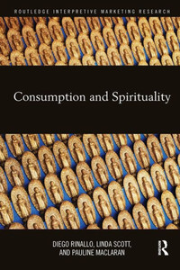 Consumption and Spirituality (Routledge Interpretive Marketing Research) Consumption and Spirituality (Routledge Interpretive Marketing Research)