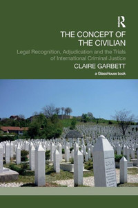 The Concept of the Civilian: Legal Recognition, Adjudication and the Trials of International Criminal Justice (Transitional Justice) The Concept of the Civilian: Legal Recognition, Adjudication and the Trials of International Criminal Justice (Transitional Justice)