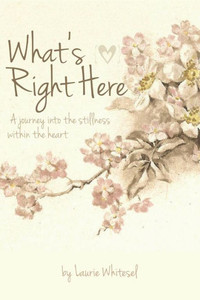 What's Right Here; A Journey Into the Stillness Within the Heart What's Right Here; A Journey Into the Stillness Within the Heart