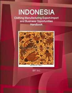 Indonesia Clothing Manufacturing Export-Import and Business Opportunities Handbook - Strategic Information and Contacts Indonesia Clothing Manufacturing Export-Import and Business Opportunities Handbook - Strategic Information and Contacts