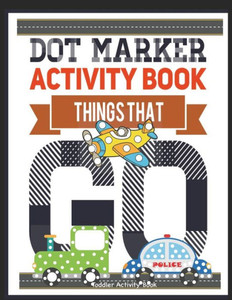 Dot Marker Activity Book Things That Go Toddler Activity Book: Paint Daubers Activity Book Dot Marker Workbook Dot Art Marker Book (Dot Marker Activity Books) Dot Marker Activity Book Things That Go Toddler Activity Book: Paint Daubers Activity Book Dot Marker Workbook Dot Art Marker Book (Dot Marker Activity Books)