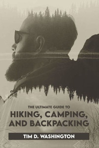 The Ultimate Guide to Hiking, Camping, and Backpacking: Beginner's Guide to Hiking and Camping, Travel and Backpacking Essentials, Prepping for a Hike The Ultimate Guide to Hiking, Camping, and Backpacking: Beginner's Guide to Hiking and Camping, Travel and Backpacking Essentials, Prepping for a Hike