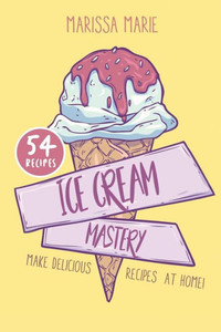 Ice Cream Mastery: Make Delicious Ice Cream Recipes at Home! Ice Cream Mastery: Make Delicious Ice Cream Recipes at Home!