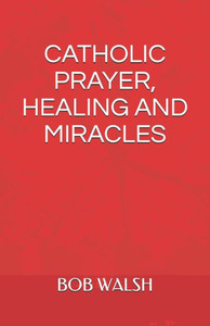 CATHOLIC PRAYER, HEALING AND MIRACLES CATHOLIC PRAYER, HEALING AND MIRACLES
