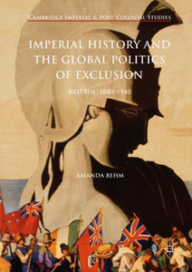 Imperial History and the Global Politics of Exclusion: Britain, 1880-1940 (Cambridge Imperial and Post-Colonial Studies Series) Imperial History and the Global Politics of Exclusion: Britain, 1880-1940 (Cambridge Imperial and Post-Colonial Studies Series)