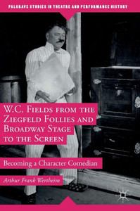 W.C. Fields from the Ziegfeld Follies and Broadway Stage to the Screen: Becoming a Character Comedian: 2016 (Palgrave Studies in Theatre and Performance History) W.C. Fields from the Ziegfeld Follies and Broadway Stage to the Screen: Becoming a Character Comedian: 2016 (Palgrave Studies in Theatre and Performance History)
