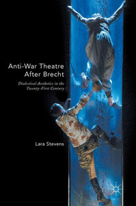 Anti-War Theatre After Brecht: Dialectical Aesthetics in the Twenty-First Century Anti-War Theatre After Brecht: Dialectical Aesthetics in the Twenty-First Century