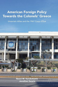 American Foreign Policy Towards the Colonels' Greece: Uncertain Allies and the 1967 Coup dÆEtat American Foreign Policy Towards the Colonels' Greece: Uncertain Allies and the 1967 Coup dÆEtat
