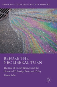 Before the Neoliberal Turn: The Rise of Energy Finance and the Limits to US Foreign Economic Policy (Palgrave Studies in Economic History) Before the Neoliberal Turn: The Rise of Energy Finance and the Limits to US Foreign Economic Policy (Palgrave Studies in Economic History)
