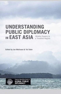 Understanding Public Diplomacy in East Asia: Middle Powers in a Troubled Region (Palgrave Macmillan Series in Global Public Diplomacy)