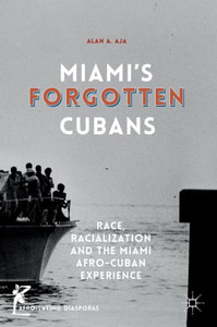 Miami's Forgotten Cubans: Race, Racialization, and the Miami Afro-Cuban Experience: 2016 (Afro-Latin@ Diasporas)